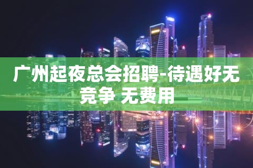 广州起夜总会招聘-待遇好无竞争 无费用