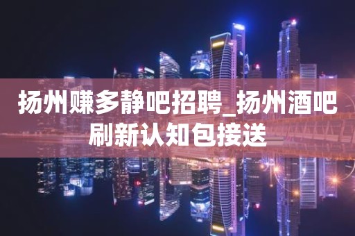 扬州赚多静吧招聘_扬州酒吧刷新认知包接送