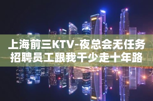 上海前三KTV-夜总会无任务招聘员工跟我干少走十年路