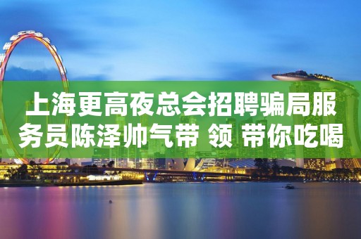 上海更高夜总会招聘骗局服务员陈泽帅气带 领 带你吃喝玩乐