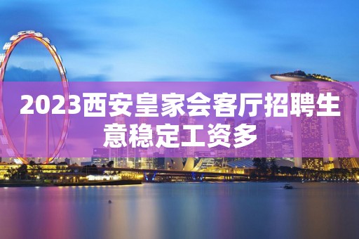 2023西安皇家会客厅招聘生意稳定工资多