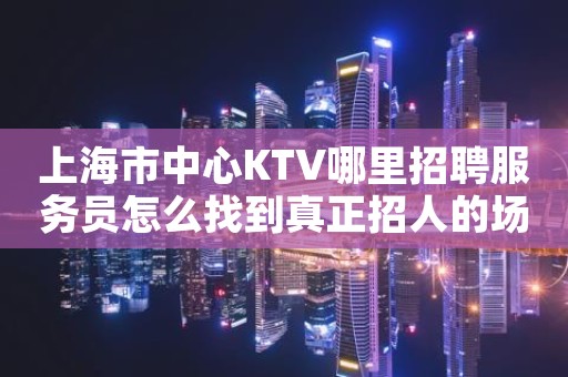 上海市中心KTV哪里招聘服务员怎么找到真正招人的场所啊