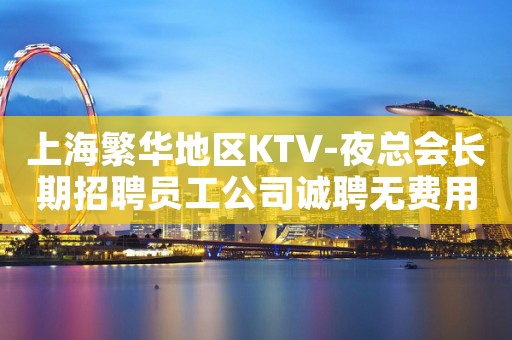 上海繁华地区KTV-夜总会长期招聘员工公司诚聘无费用包住宿