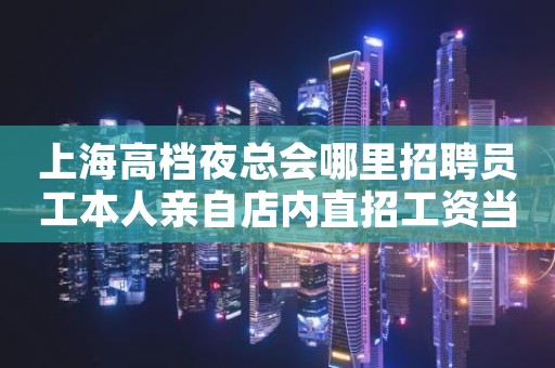 上海高档夜总会哪里招聘员工本人亲自店内直招工资当天结算