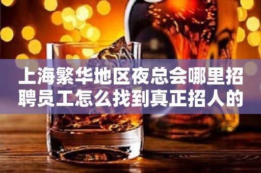 上海繁华地区夜总会哪里招聘员工怎么找到真正招人的场所啊
