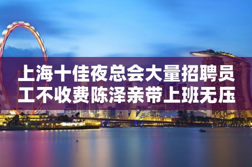 上海十佳夜总会大量招聘员工不收费陈泽亲带上班无压力