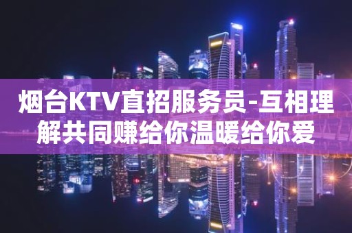烟台KTV直招服务员-互相理解共同赚给你温暖给你爱