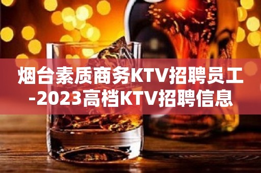 烟台素质商务KTV招聘员工-2023高档KTV招聘信息