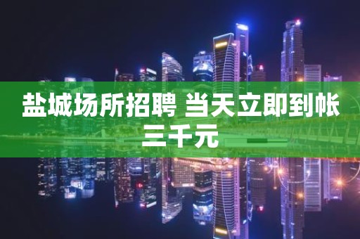盐城场所招聘 当天立即到帐三千元