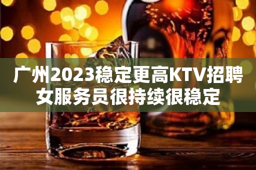 广州2023稳定更高KTV招聘女服务员很持续很稳定