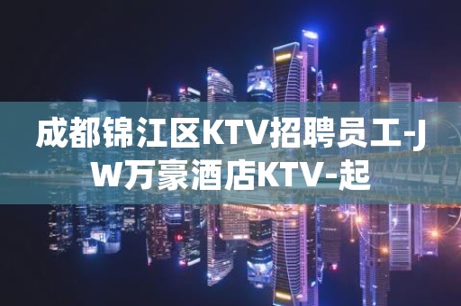 成都锦江区KTV招聘员工-JW万豪酒店KTV-起