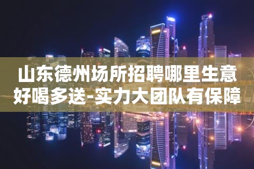 山东德州场所招聘哪里生意好喝多送-实力大团队有保障