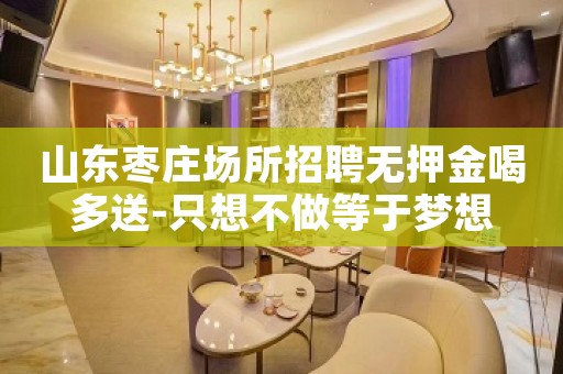 山东枣庄场所招聘无押金喝多送-只想不做等于梦想
