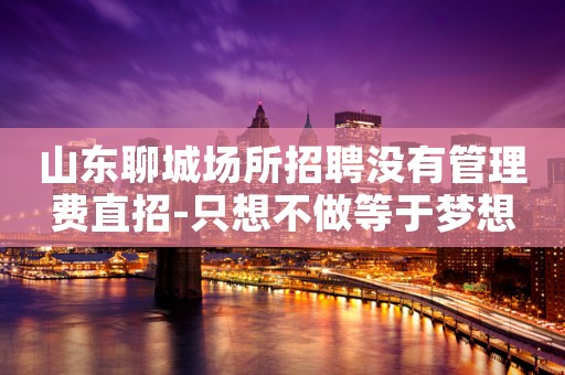 山东聊城场所招聘没有管理费直招-只想不做等于梦想