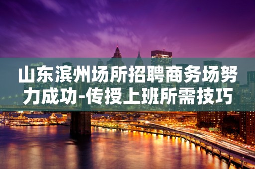 山东滨州场所招聘商务场努力成功-传授上班所需技巧
