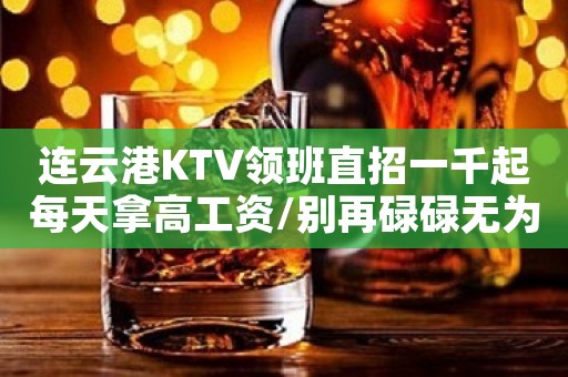 连云港KTV领班直招一千起每天拿高工资/别再碌碌无为