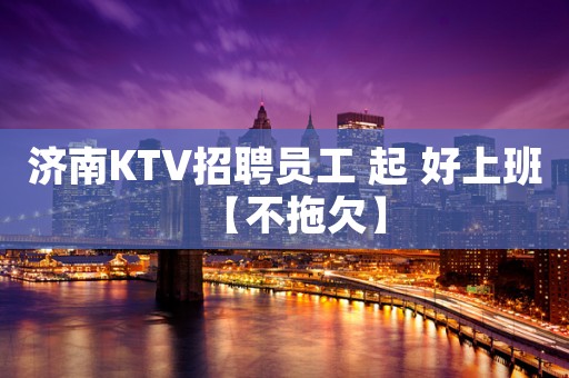 济南KTV招聘员工 起 好上班【不拖欠】