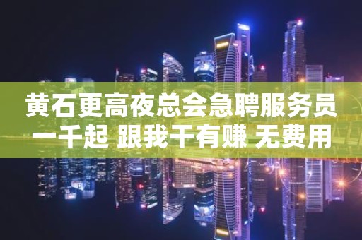 黄石更高夜总会急聘服务员一千起 跟我干有赚 无费用