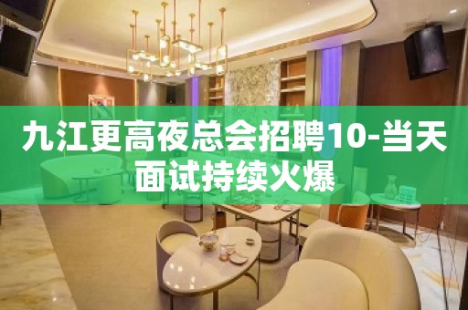 九江更高夜总会招聘10-当天面试持续火爆