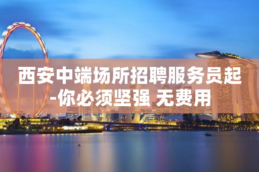 西安中端场所招聘服务员起-你必须坚强 无费用