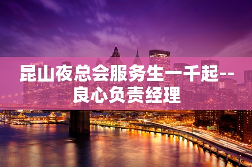 昆山夜总会服务生一千起--良心负责经理 昆山夜总会服务生一千起--良心负责经理
