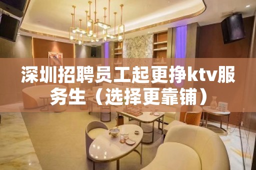 深圳招聘员工起更挣ktv服务生（选择更靠铺）