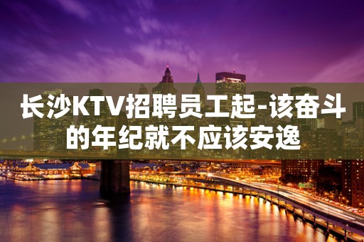 长沙KTV招聘员工起-该奋斗的年纪就不应该安逸