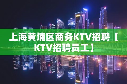 上海黄埔区商务KTV招聘【KTV招聘员工】