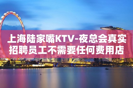 上海陆家嘴KTV-夜总会真实招聘员工不需要任何费用店内直招