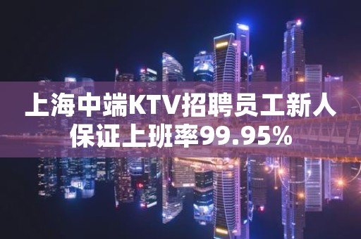 上海中端KTV招聘员工新人保证上班率99.95%
