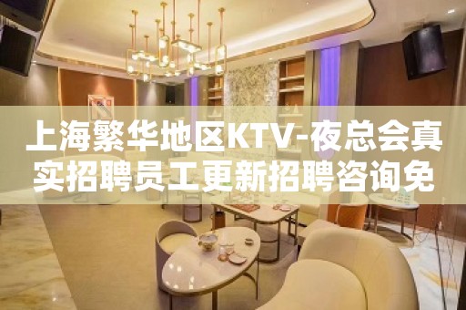上海繁华地区KTV-夜总会真实招聘员工更新招聘咨询免费上班