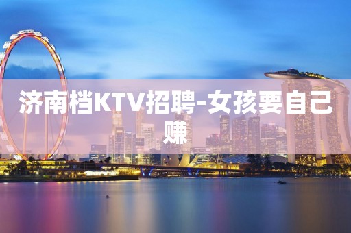 济南档KTV招聘-女孩要自己赚