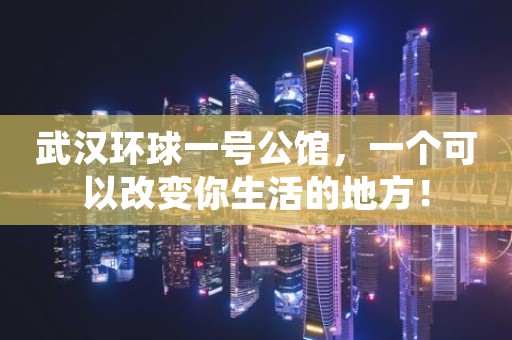 武汉环球一号公馆，一个可以改变你生活的地方！