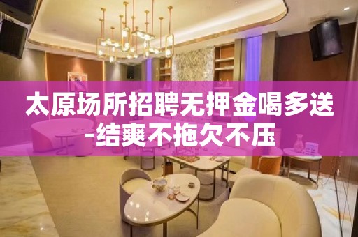 太原场所招聘无押金喝多送-结爽不拖欠不压