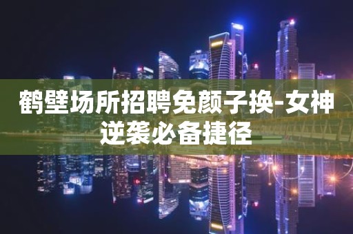鹤壁场所招聘免颜子换-女神逆袭必备捷径