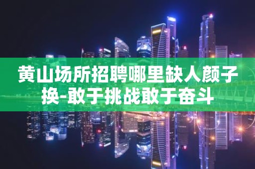 黄山场所招聘哪里缺人颜子换-敢于挑战敢于奋斗