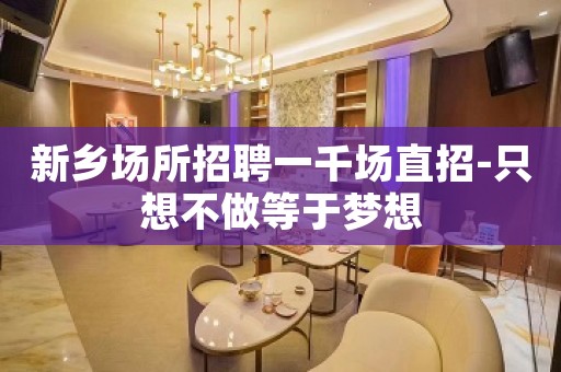 新乡场所招聘一千场直招-只想不做等于梦想