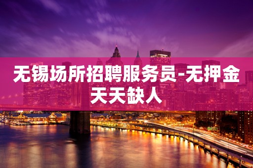 无锡场所招聘服务员-无押金天天缺人