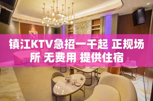 镇江KTV急招一千起 正规场所 无费用 提供住宿