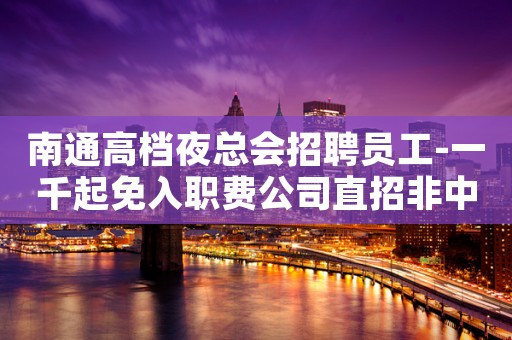 南通高档夜总会招聘员工-一千起免入职费公司直招非中介