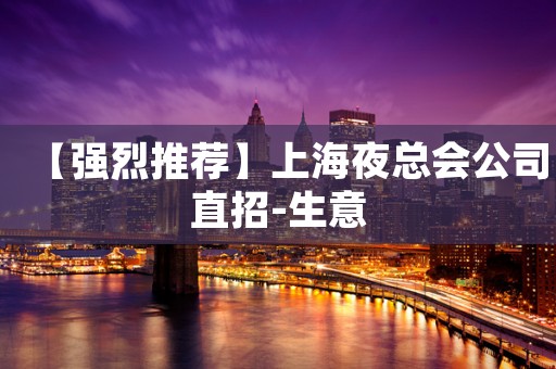 【强烈推荐】上海夜总会公司直招-生意