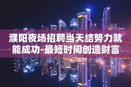濮阳夜场招聘当天结努力就能成功-最短时间创造财富