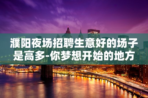 濮阳夜场招聘生意好的场子是高多-你梦想开始的地方