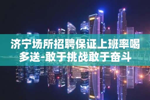 济宁场所招聘保证上班率喝多送-敢于挑战敢于奋斗
