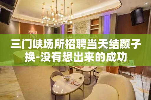 三门峡场所招聘当天结颜子换-没有想出来的成功