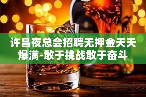 许昌夜总会招聘无押金天天爆满-敢于挑战敢于奋斗