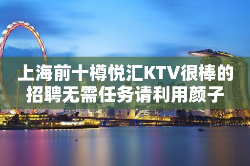 上海前十樽悦汇KTV很棒的招聘无需任务请利用颜子