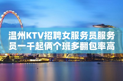 温州KTV招聘女服务员服务员一千起俩个班多翻包率高