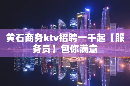 黄石商务ktv招聘一千起【服务员】包你满意