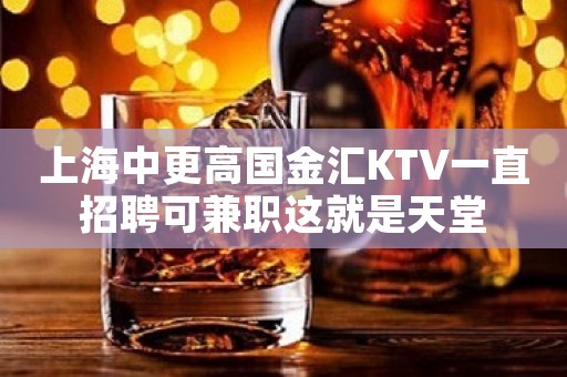 上海中更高国金汇KTV一直招聘可兼职这就是天堂